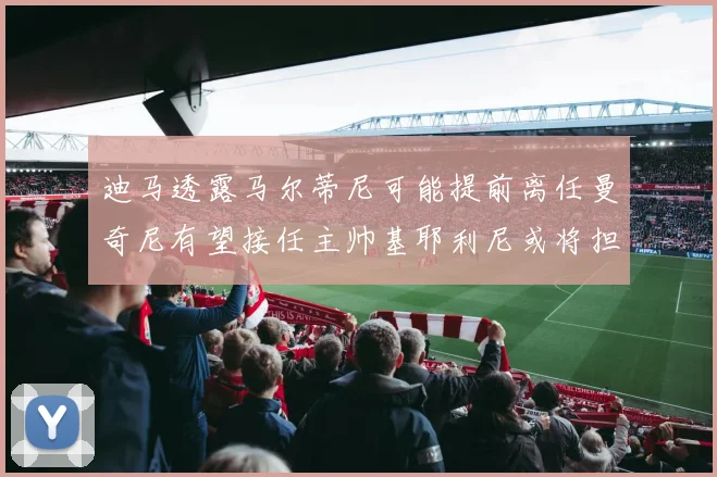 迪马透露马尔蒂尼可能提前离任曼奇尼有望接任主帅基耶利尼或将担任总监