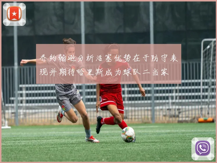 乔约翰逊分析活塞优势在于防守表现并期待哈里斯成为球队二当家