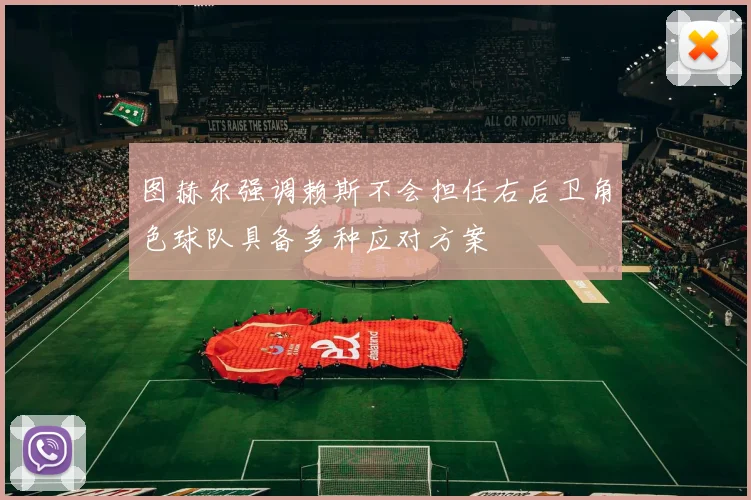 图赫尔强调赖斯不会担任右后卫角色球队具备多种应对方案