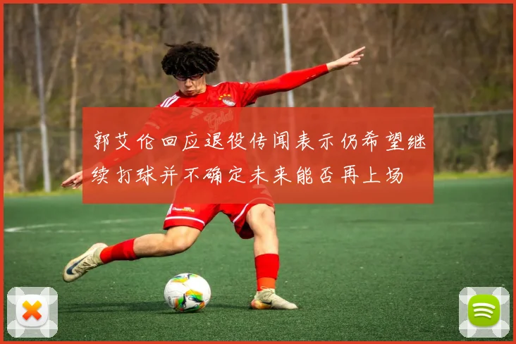 郭艾伦回应退役传闻表示仍希望继续打球并不确定未来能否再上场