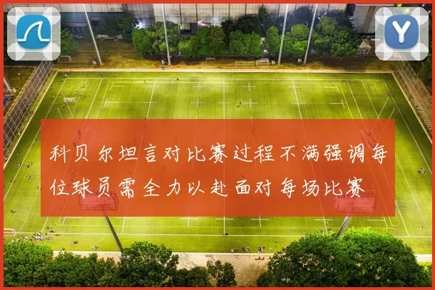 科贝尔坦言对比赛过程不满强调每位球员需全力以赴面对每场比赛