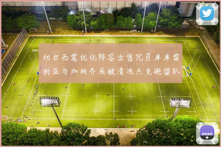 切尔西需优化阵容出售冗员库库雷利亚与加纳乔或被清洗杰克逊留队