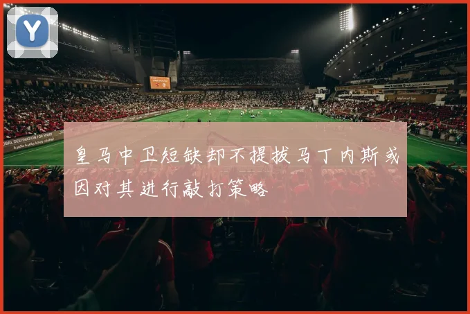 皇马中卫短缺却不提拔马丁内斯或因对其进行敲打策略
