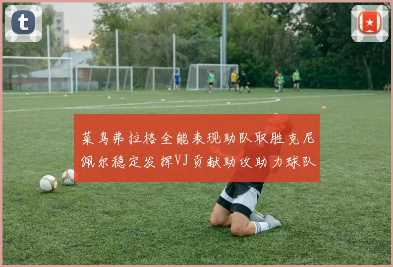 菜鸟弗拉格全能表现助队取胜克尼佩尔稳定发挥VJ贡献助攻助力球队进攻