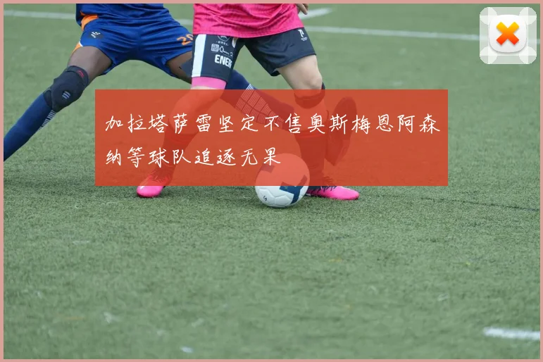 加拉塔萨雷坚定不售奥斯梅恩阿森纳等球队追逐无果