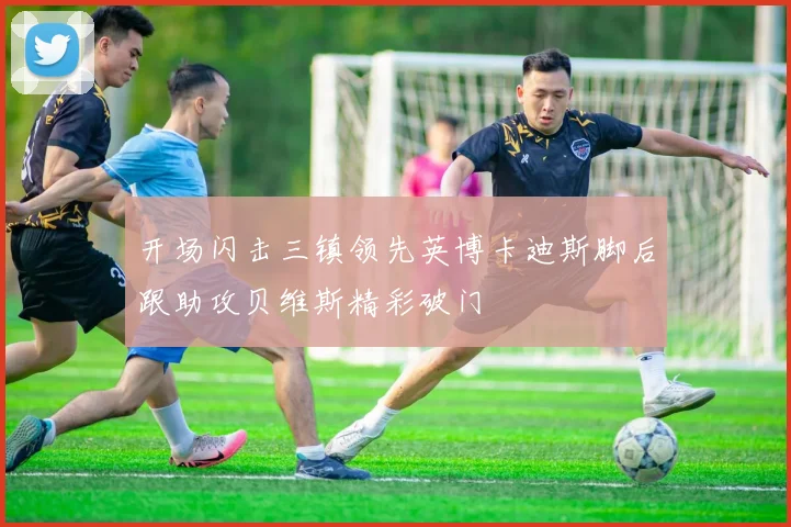 开场闪击三镇领先英博卡迪斯脚后跟助攻贝维斯精彩破门