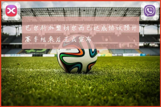 巴尔科加盟切尔西已达成协议预计赛季结束后正式宣布