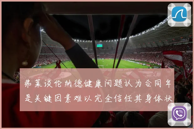 弗莱谈伦纳德健康问题认为合同年是关键因素难以完全信任其身体状况