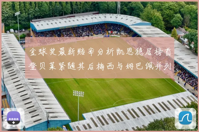 金球奖最新赔率分析凯恩稳居榜首登贝莱紧随其后梅西与姆巴佩并列第四