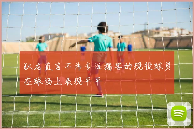 狄龙直言不讳专注播客的现役球员在球场上表现平平