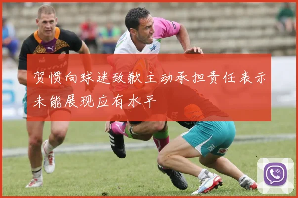 贺惯向球迷致歉主动承担责任表示未能展现应有水平