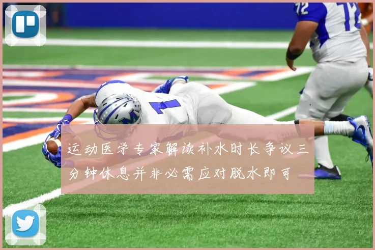 运动医学专家解读补水时长争议三分钟休息并非必需应对脱水即可
