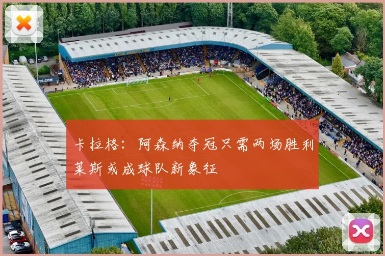 卡拉格：阿森纳夺冠只需两场胜利莱斯或成球队新象征