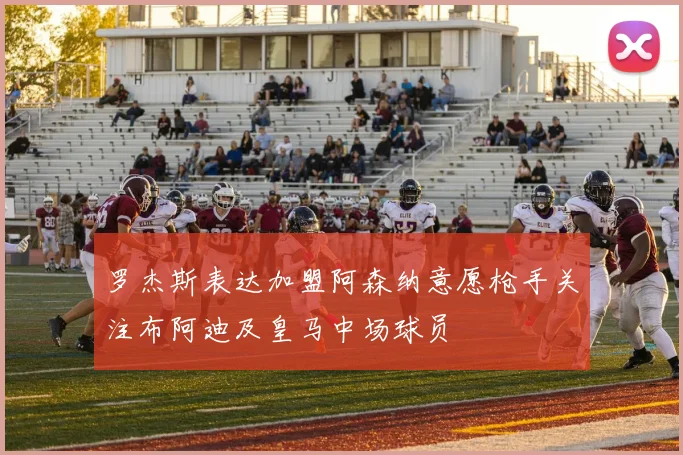 罗杰斯表达加盟阿森纳意愿枪手关注布阿迪及皇马中场球员