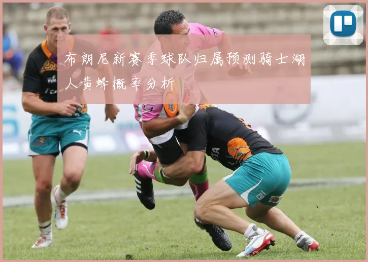 布朗尼新赛季球队归属预测骑士湖人黄蜂概率分析