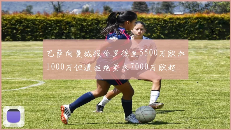 巴萨向曼城报价罗德里5500万欧加1000万但遭拒绝要求7000万欧起