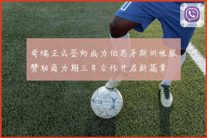 奇瑞正式签约成为伯恩茅斯训练服赞助商为期三年合作开启新篇章