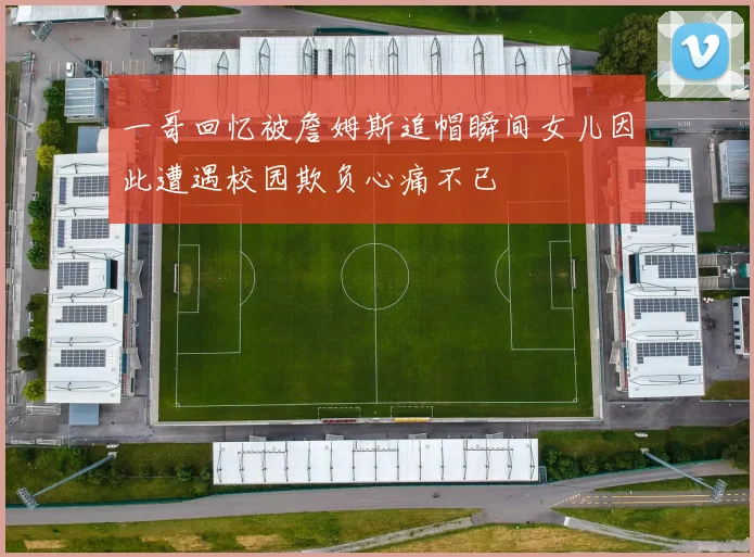 一哥回忆被詹姆斯追帽瞬间女儿因此遭遇校园欺负心痛不已