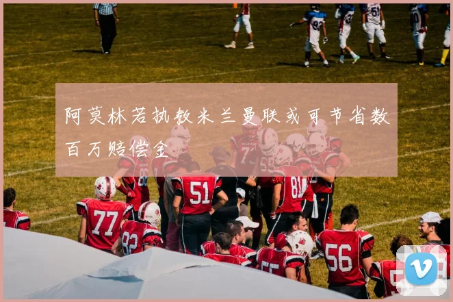 阿莫林若执教米兰曼联或可节省数百万赔偿金