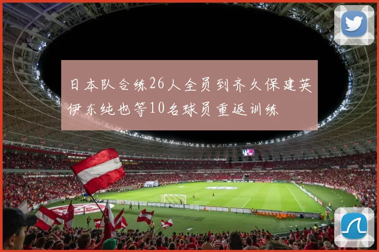 日本队合练26人全员到齐久保建英伊东纯也等10名球员重返训练