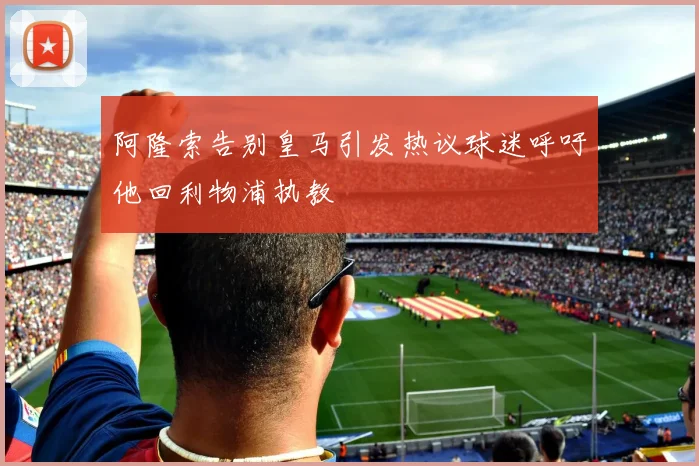 阿隆索告别皇马引发热议球迷呼吁他回利物浦执教