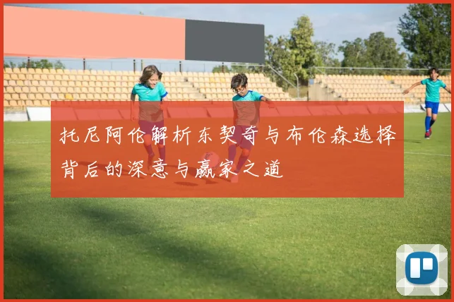 托尼阿伦解析东契奇与布伦森选择背后的深意与赢家之道