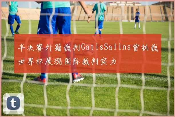 半决赛外籍裁判GatisSalins曾执裁世界杯展现国际裁判实力
