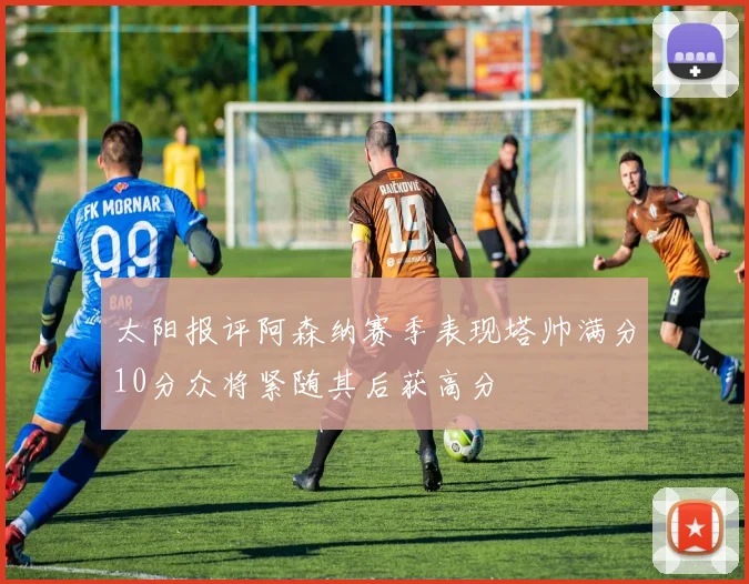 太阳报评阿森纳赛季表现塔帅满分10分众将紧随其后获高分