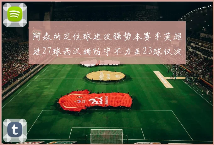 阿森纳定位球进攻强势本赛季英超进27球西汉姆防守不力丢23球仅次于伯恩茅斯