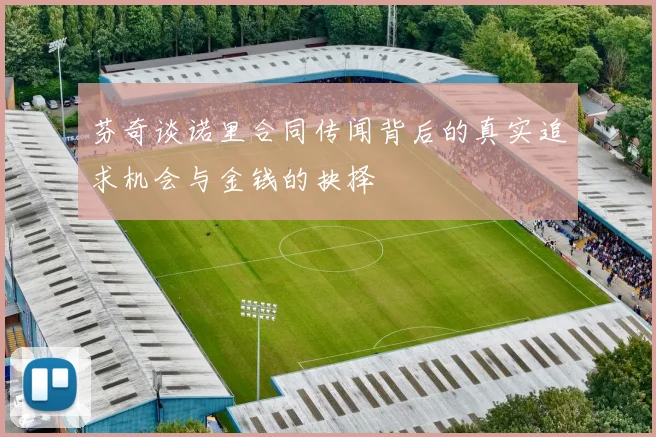 芬奇谈诺里合同传闻背后的真实追求机会与金钱的抉择