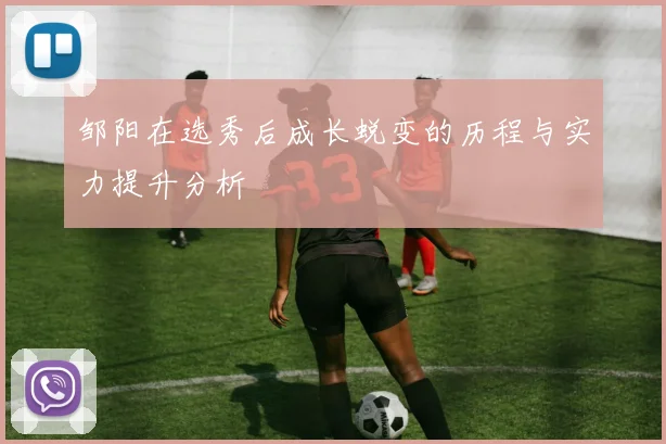 邹阳在选秀后成长蜕变的历程与实力提升分析